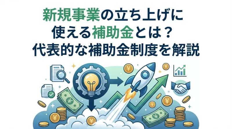 新規事業の立ち上げに使える補助金とは？代表的な補助金制度を解説